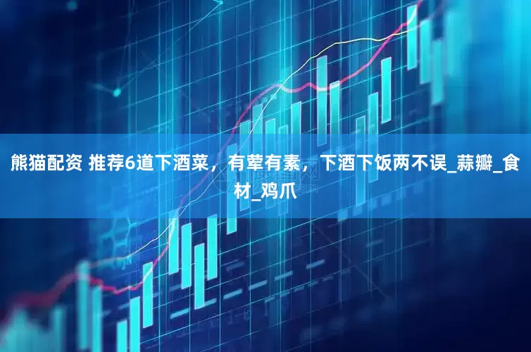 熊猫配资 推荐6道下酒菜，有荤有素，下酒下饭两不误_蒜瓣_食材_鸡爪