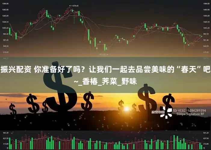 振兴配资 你准备好了吗？让我们一起去品尝美味的“春天”吧~_香椿_荠菜_野味