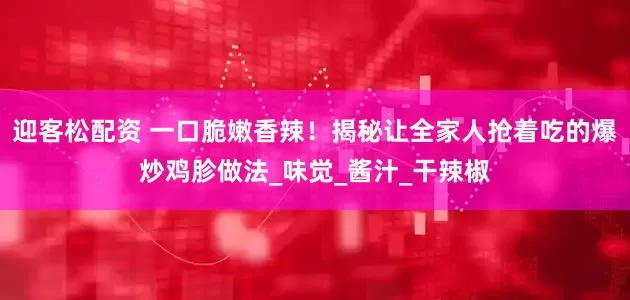 迎客松配资 一口脆嫩香辣！揭秘让全家人抢着吃的爆炒鸡胗做法_味觉_酱汁_干辣椒