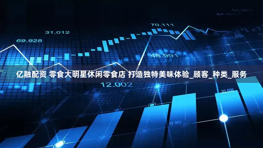 亿融配资 零食大明星休闲零食店 打造独特美味体验_顾客_种类_服务