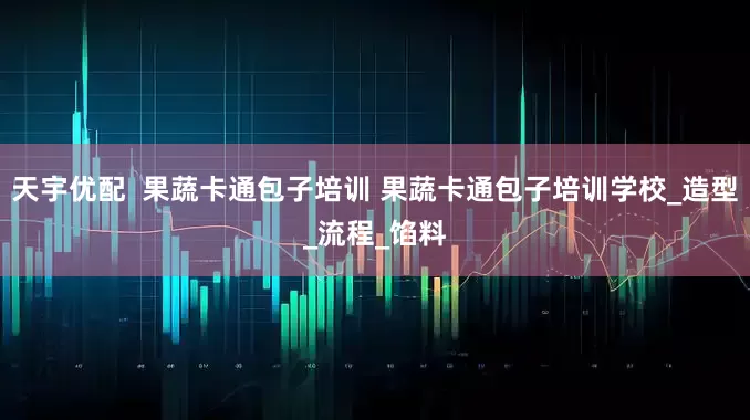 天宇优配  果蔬卡通包子培训 果蔬卡通包子培训学校_造型_流程_馅料