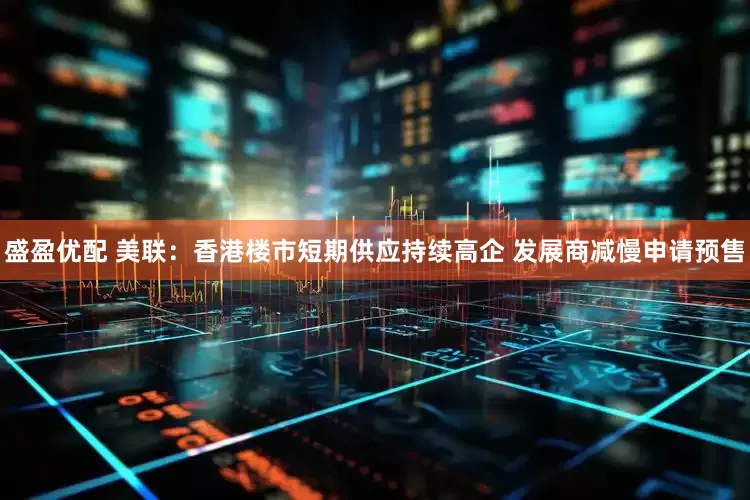 盛盈优配 美联：香港楼市短期供应持续高企 发展商减慢申请预售