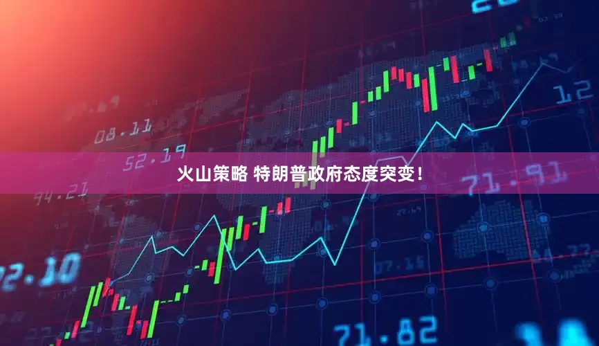 火山策略 特朗普政府态度突变！