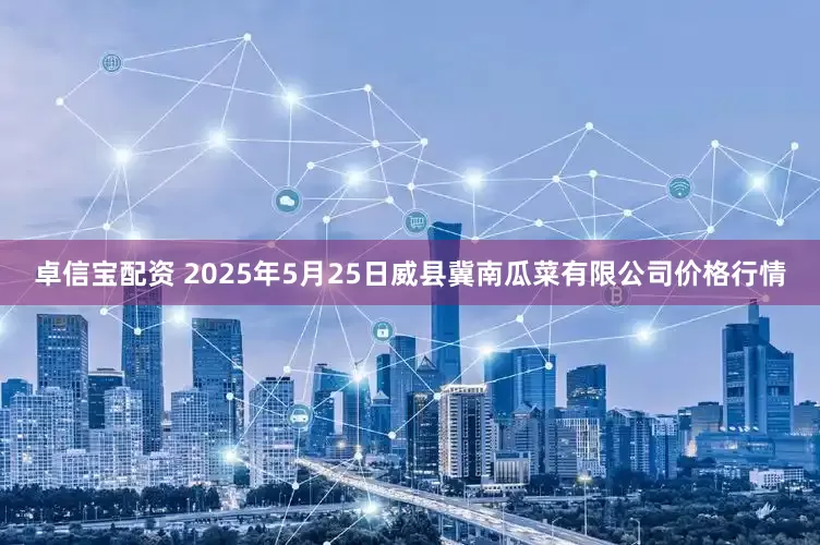 卓信宝配资 2025年5月25日威县冀南瓜菜有限公司价格行情