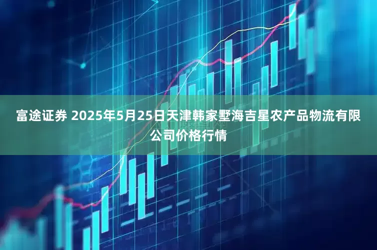 富途证券 2025年5月25日天津韩家墅海吉星农产品物流有限公司价格行情