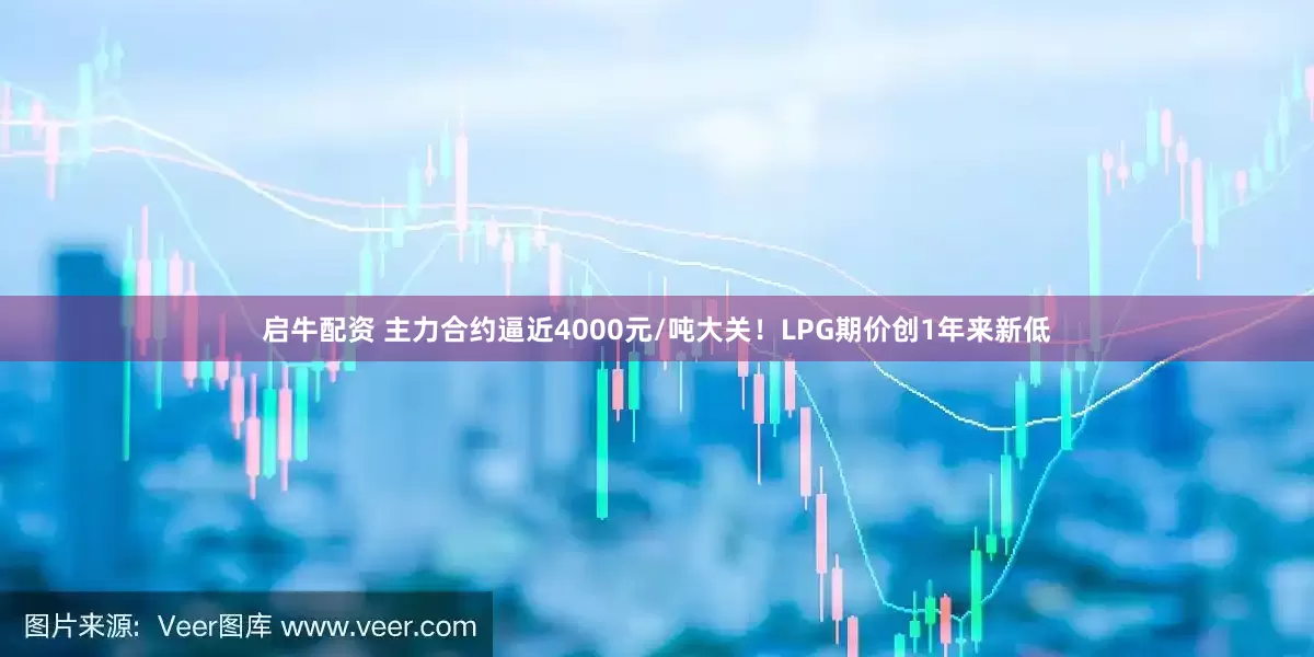 启牛配资 主力合约逼近4000元/吨大关！LPG期价创1年来新低
