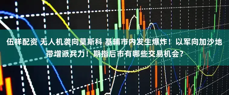 伍祥配资 无人机袭向莫斯科 基辅市内发生爆炸！以军向加沙地带增派兵力！期指后市有哪些交易机会？