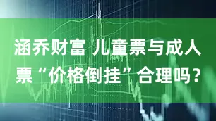 涵乔财富 儿童票与成人票“价格倒挂”合理吗？