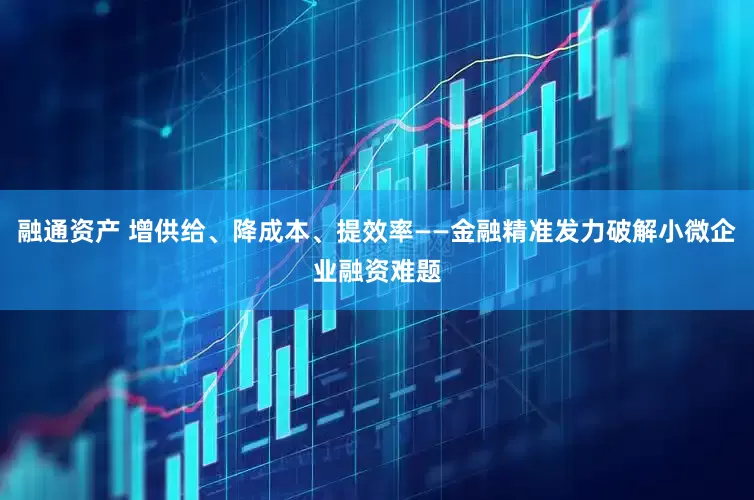 融通资产 增供给、降成本、提效率——金融精准发力破解小微企业融资难题
