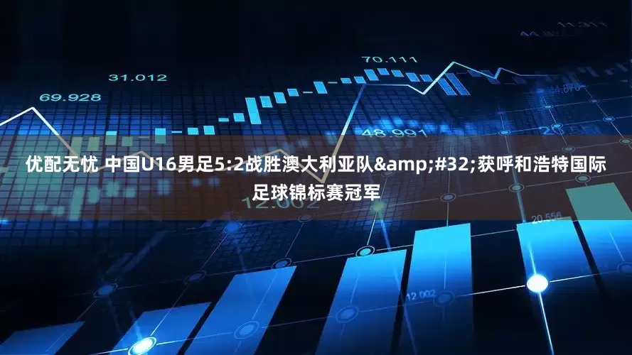 优配无忧 中国U16男足5:2战胜澳大利亚队&#32;获呼和浩特国际足球锦标赛冠军