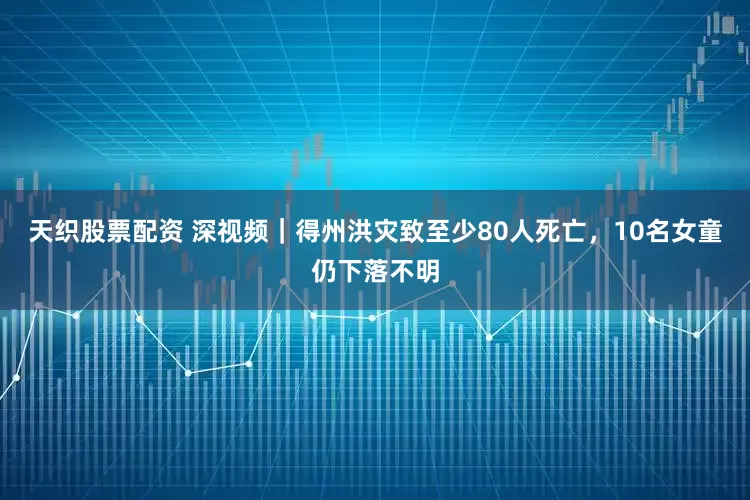 天织股票配资 深视频｜得州洪灾致至少80人死亡，10名女童仍下落不明