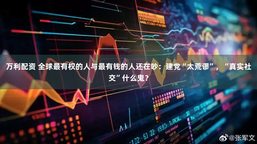 万利配资 全球最有权的人与最有钱的人还在吵：建党“太荒谬”，“真实社交”什么鬼？