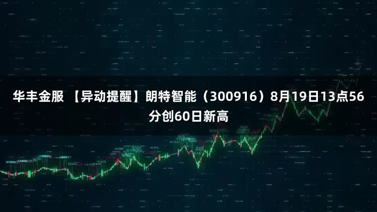 华丰金服 【异动提醒】朗特智能（300916）8月19日13点56分创60日新高