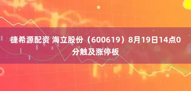捷希源配资 海立股份（600619）8月19日14点0分触及涨停板