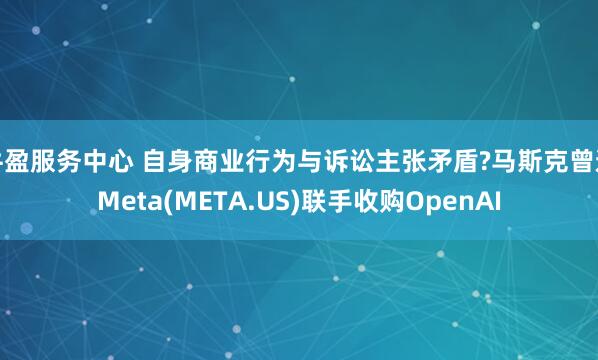 牛盈服务中心 自身商业行为与诉讼主张矛盾?马斯克曾邀Meta(META.US)联手收购OpenAI