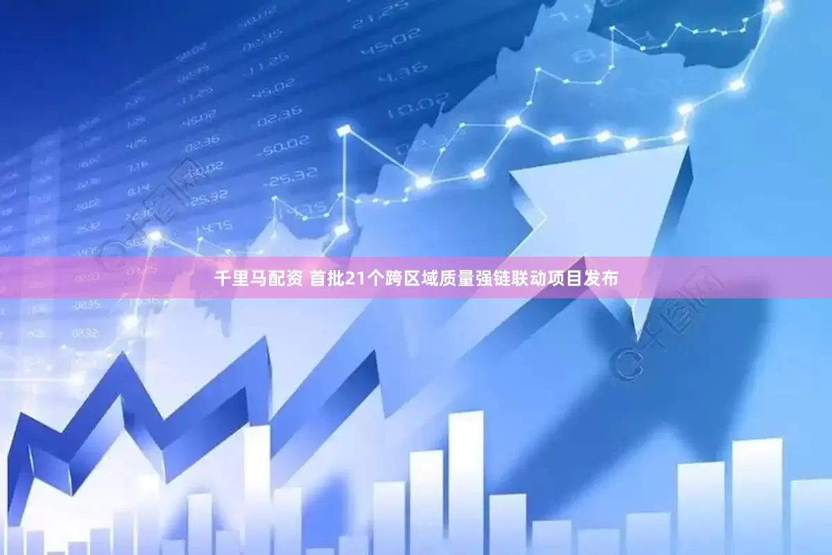 千里马配资 首批21个跨区域质量强链联动项目发布