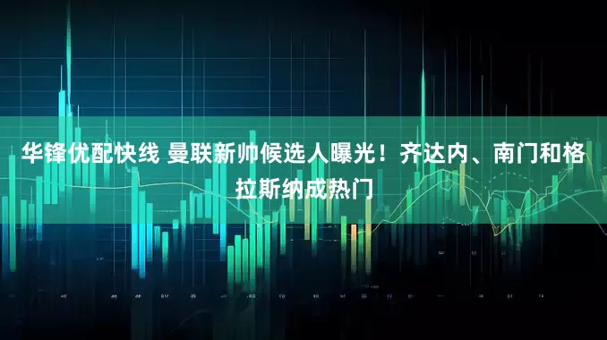华锋优配快线 曼联新帅候选人曝光！齐达内、南门和格拉斯纳成热门