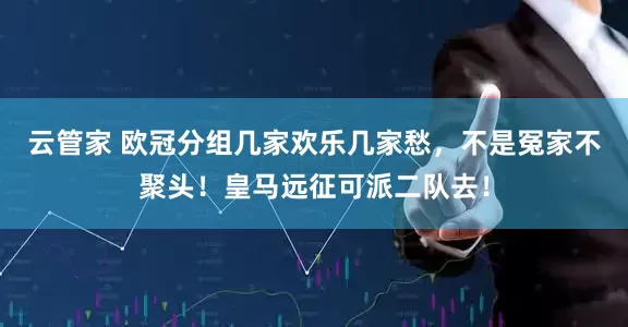 云管家 欧冠分组几家欢乐几家愁，不是冤家不聚头！皇马远征可派二队去！