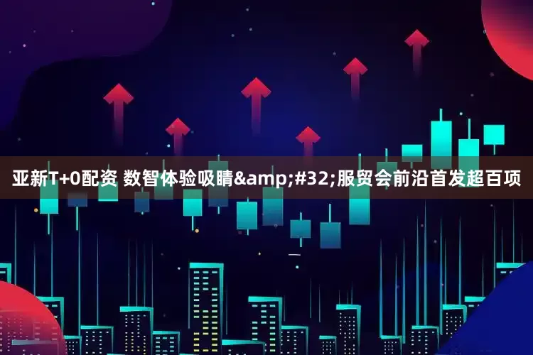 亚新T+0配资 数智体验吸睛&#32;服贸会前沿首发超百项