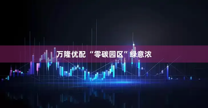万隆优配 “零碳园区”绿意浓
