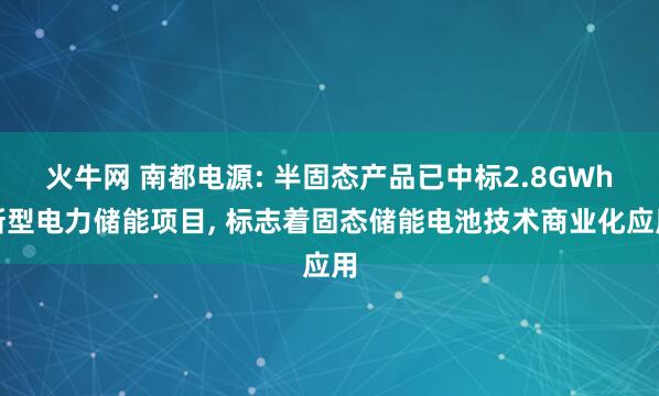 火牛网 南都电源: 半固态产品已中标2.8GWh新型电力储能项目, 标志着固态储能电池技术商业化应用