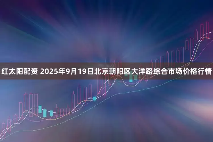 红太阳配资 2025年9月19日北京朝阳区大洋路综合市场价格行情