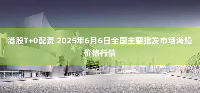 港股T+0配资 2025年6月6日全国主要批发市场海鳗价格行情