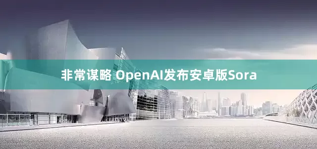 非常谋略 OpenAI发布安卓版Sora
