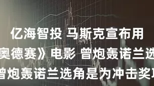 亿海智投 马斯克宣布用AI制作《奥德赛》电影 曾炮轰诺兰选角是为冲击奖项