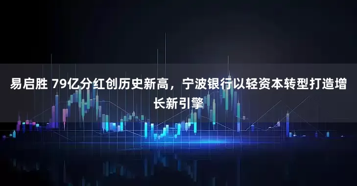 易启胜 79亿分红创历史新高，宁波银行以轻资本转型打造增长新引擎